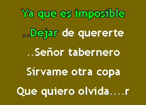 Ya que es imposible
..Dejar de quererte

..Sefior tabernero

Sirvame otra copa

Que quiero olvida....r l