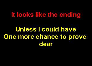 It looks like the ending

Unless I could have

One more chance to prove
dear