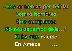 ..Eso es nomas por hablar
Somos hombres
Que cumplimos

No nos sabemos deja...r
El ha que nacido
En Ameca .........