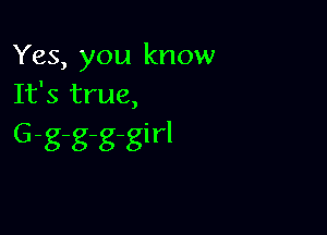 Yes, you know
It's true,

G-g-g-g-girl
