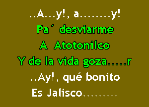 ..A...y!, a ........ y!
Pa' desviarme
A Atotom'lco

Y de la Vida goza ..... r
..Ay!, qu bonito
Es Jalisco .........