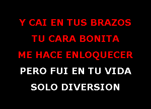 Y CAI EN TUS BRAZOS
TU CARA BONITA
ME HACE ENLOQUECER
PERO FUI EN TU VIDA
SOLO DIVERSION