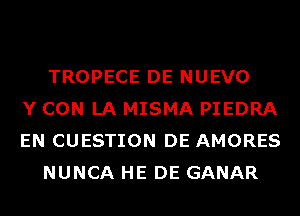 TROPECE DE NUEVO
Y CON LA MISMA PIEDRA
EN CUESTION DE AMORES
NUNCA HE DE GANAR