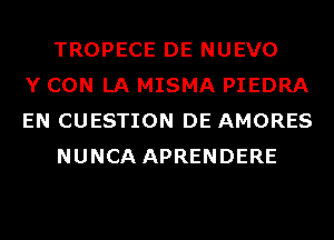 TROPECE DE NUEVO
Y CON LA MISMA PIEDRA
EN CUESTION DE AMORES
NUNCA APRENDERE