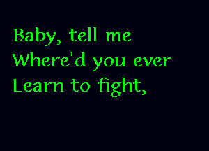 Baby, tell me
Where'd you ever

Learn to fight,