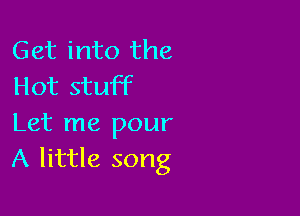 Get into the
Hot stuff

Let me pour
A little song