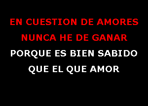 EN CUESTION DE AMORES
NUNCA HE DE GANAR
PORQUE ES BIEN SABIDO
QUEELQUEAMOR