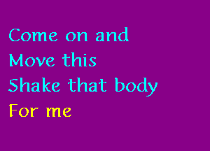 Come on and
Move this

Shake that body
For me