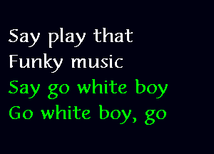 Say play that
Funky music

Say go white boy
Go white boy, go