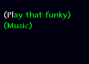 (Play that funky)
(Music)