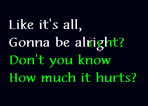 Like it's all,
Gonna be alright?

Don't you know
How much it hurts?