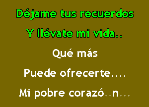 Deijame tus recuerdos

Y llaate mi vida..
Que' mails
Puede ofrecerte....

Mi pobre corazc'). .n. ..