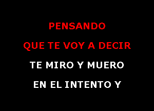 PENSANDO

QUE TE VOY A DECIR

TE MIRO Y MUERO
EN EL INTENTO Y