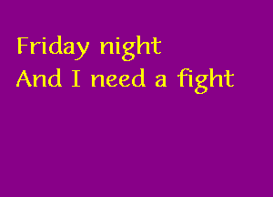 Friday night
And I need a fight