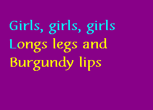 Girls, girls, girls
Longs legs and

Burgundy lips