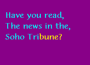 Have you read,
The news in the,

Soho Tribune?