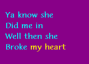 Ya know she
Did me in

Well then she
Broke my heart