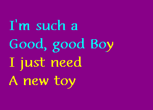 I'm such a
Good, good Boy

I just need
A new toy