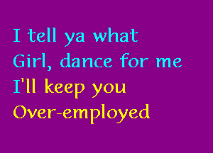 I tell ya what
Girl, dance for me

I'll keep you
Over-employed