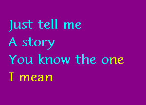 Just tell me
A story

You know the one
I mean