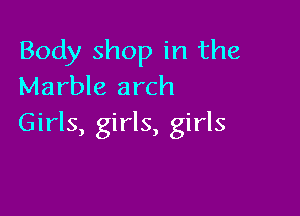 Body shop in the
Marble arch

Girls, girls, girls
