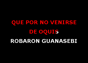 QUE POR NO VENIRSE

DE OQUIS
ROBARON GUANASEBI