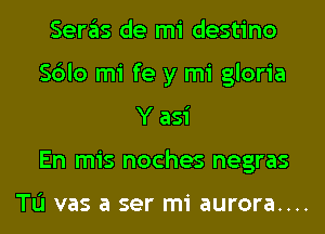 Seras de mi destino
Sblo mi fe y mi gloria
Y asi
En mis noches negras

TL'I vas a ser mi aurora....