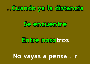 ..Cuando ya la distancia

Se encuentre

Entre nosotros

No vayas a pensa...r