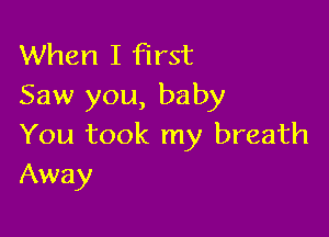 When I first
Saw you, baby

You took my breath
Away