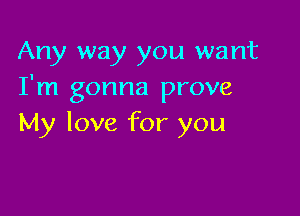 Any way you want
I'm gonna prove

My love for you