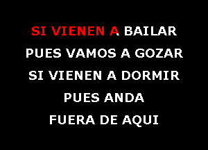 SI VIENEN A BAILAR
PUES VAMOS A GOZAR
SI VIENEN A DORMIR
PUES ANDA
FUERA DE AQUI