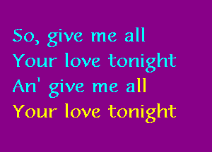 So, give me all
Your love tonight

An' give me all
Your love tonight