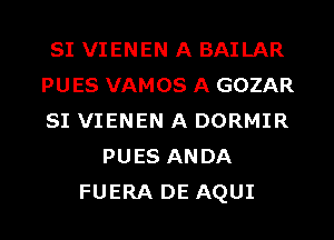 SI VIENEN A BAILAR
PUES VAMOS A GOZAR
SI VIENEN A DORMIR
PUES ANDA
FUERA DE AQUI