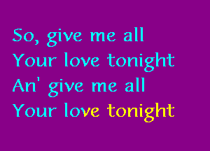 So, give me all
Your love tonight

An' give me all
Your love tonight