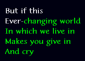 But if this
Ever-changing world

In which we live in
Makes you give in
And cry