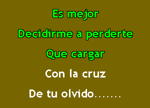 Es mejor

Decidirme a perderte

Que cargar
Con la cruz

De tu olvido .......