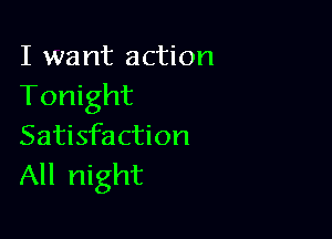 I want action
Tonight

Satisfaction
All night