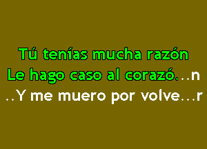 Tu tem'as mucha razdn

Le hago caso al coraz6...n
..Y me muero por volve...r