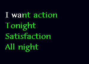 I want action
Tonight

Satisfaction
All night
