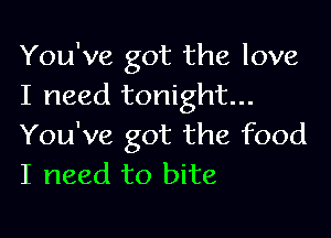 You've got the love
I need tonight...

You've got the food
I need to bite