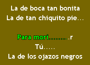 La de boca tan bonita
La de tan chiquito pie...

Para mori ......... r
TL'I .....
La de los ojazos negros