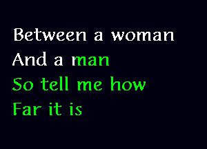 Between a woman
And a man

So tell me how
Far it is