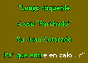 Luego t6quenle

A ese Parchado

Su Juan Colorado

Pa' que entre en calo...r