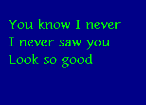 You know I never
I never saw you

Look so good