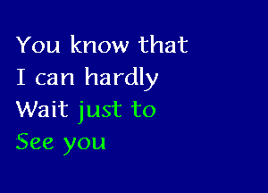 You know that
I can hardly

Wait just to
See you