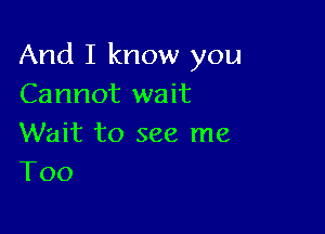 And I know you
Cannot wait

Wait to see me
T00