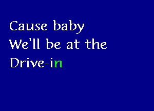 Cause baby
We'll be at the

Drive-in