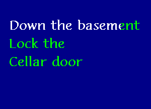 Down the basement
Lock the

Cellar door