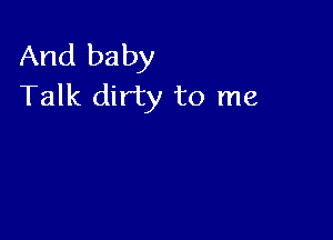 And baby
Talk dirty to me
