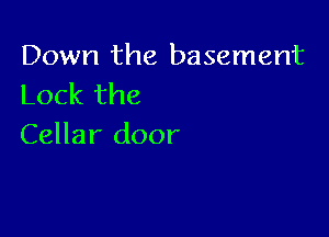 Down the basement
Lock the

Cellar door